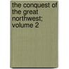 The Conquest of the Great Northwest; Volume 2 by Agnes C. (Agnes Christina) Laut
