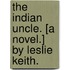 The Indian Uncle. [A novel.] By Leslie Keith.