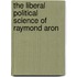 The Liberal Political Science Of Raymond Aron