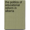 The Politics Of Educational Reform In Alberta door Alison Taylor