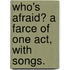 Who's afraid? a Farce of one act, with songs.