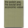 the Polish Jew, His Social and Economic Value by Beatrice C. Baskerville