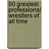 50 Greatest Professional Wrestlers of All Time