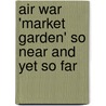Air War 'Market Garden' So Near and Yet So Far door Martin W. Bowman
