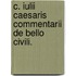 C. Iulii Caesaris Commentarii de Bello Civili.