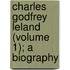 Charles Godfrey Leland (Volume 1); a Biography
