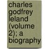 Charles Godfrey Leland (Volume 2); a Biography