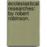 Ecclesiastical researches: by Robert Robinson. by Robert Robinson
