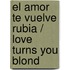 El Amor Te Vuelve Rubia / Love Turns You Blond