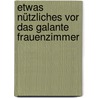 Etwas Nützliches Vor Das Galante Frauenzimmer door Onbekend