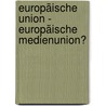 Europäische Union - Europäische Medienunion? by Loreen Görtler