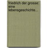 Friedrich Der Grosse: Eine Lebensgeschichte... by Johann David Erdmann Preuss