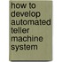 How To Develop Automated Teller Machine System
