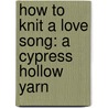 How To Knit A Love Song: A Cypress Hollow Yarn door Rachael Herron