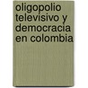 Oligopolio televisivo y democracia en Colombia by Mario Enrique PinzóN. Ortiz