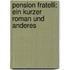 Pension Fratelli: ein kurzer Roman und Anderes