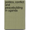 Politics, Conflict and Peacebuilding in Uganda by Paul Omach