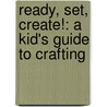 Ready, Set, Create!: A Kid's Guide to Crafting by Rebecca Spohn