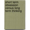 Short Term Obsession Versus Long Term Thinking door Hansjörg Rogen
