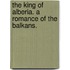 The King of Alberia. A romance of the Balkans.