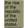 The Rise Of The Republic Of The United States. by Richard Frothingham