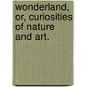 Wonderland, or, Curiosities of Nature and Art. door Wood Smith