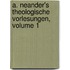 A. Neander's Theologische Vorlesungen, Volume 1