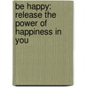 Be Happy: Release The Power Of Happiness In You door Robert Holden