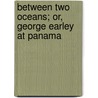 Between Two Oceans; Or, George Earley at Panama by Edward Newenham Hoare
