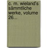 C. M. Wieland's Sämmtliche Werke, Volume 26... door Christoph Martin Wieland
