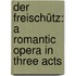 Der Freischütz: A Romantic Opera in Three Acts