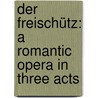 Der Freischütz: A Romantic Opera in Three Acts door Baker Theodore