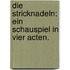 Die Stricknadeln: Ein Schauspiel in vier Acten.