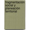 Fragmentación social y planeación territorial by Liliana MaríA. Sánchez Mazo