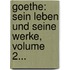 Goethe: Sein Leben Und Seine Werke, Volume 2...
