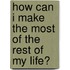 How Can I Make the Most of the Rest of My Life?