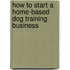 How to Start a Home-Based Dog Training Business
