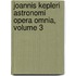 Joannis Kepleri Astronomi Opera Omnia, Volume 3