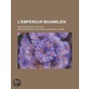 L'Empereur Maximilien; Son L Vation Et Sa Chute by Emile De K. Ratry