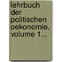 Lehrbuch Der Politischen Oekonomie, Volume 1...
