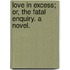 Love in Excess; or, the Fatal Enquiry. A novel.