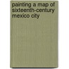 Painting a Map of Sixteenth-century Mexico City door Mary E. Miller