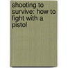 Shooting to Survive: How to Fight with a Pistol door Timothy D. Blakeley