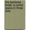 The Bartered Bride: A Comic Opera in Three Acts door F. Smetana