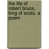 The Life of Robert Bruce, King of Scots. a Poem by John Harvey