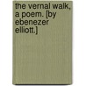 The Vernal Walk, a poem. [By Ebenezer Elliott.] by Unknown