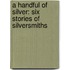 A Handful Of Silver: Six Stories Of Silversmiths