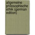 Allgemeine Philosophische Ethik (German Edition)
