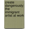 Create Dangerously: The Immigrant Artist At Work by Edwidge Danticat