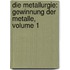 Die Metallurgie: Gewinnung Der Metalle, Volume 1